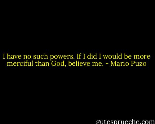 I have no such powers. If I did I would be more merciful than God, believe me. - Mario Puzo