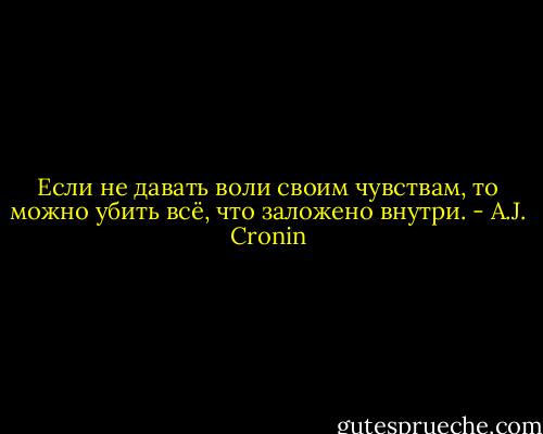 Если не давать воли своим чувствам, то можно убить всё, что заложено внутри. - A.J. Cronin
