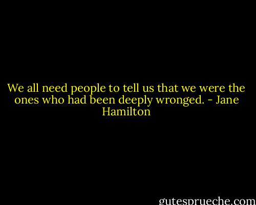 We all need people to tell us that we were the ones who had been deeply wronged. - Jane Hamilton