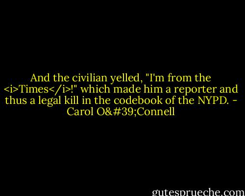 And the civilian yelled, "I'm from the <i>Times</i>!" which made him a reporter and thus a legal kill in the codebook of the NYPD. - Carol O'Connell