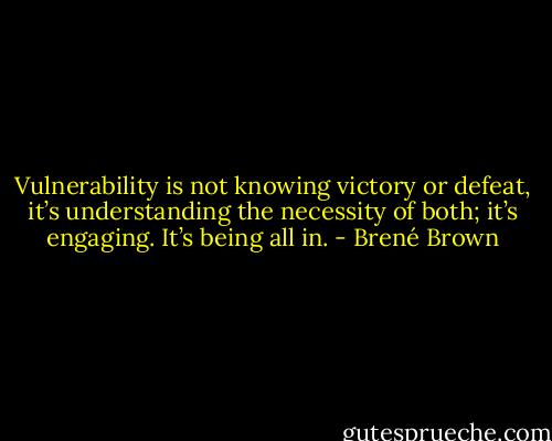 Vulnerability is not knowing victory or defeat, it’s understanding the necessity of both; it’s engaging. It’s being all in. - Brené Brown