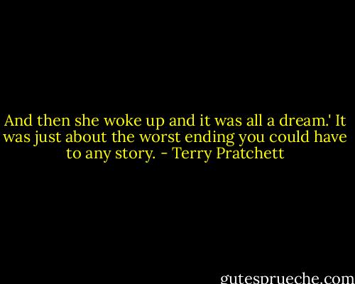 And then she woke up and it was all a dream.' It was just about the worst ending you could have to any story. - Terry Pratchett