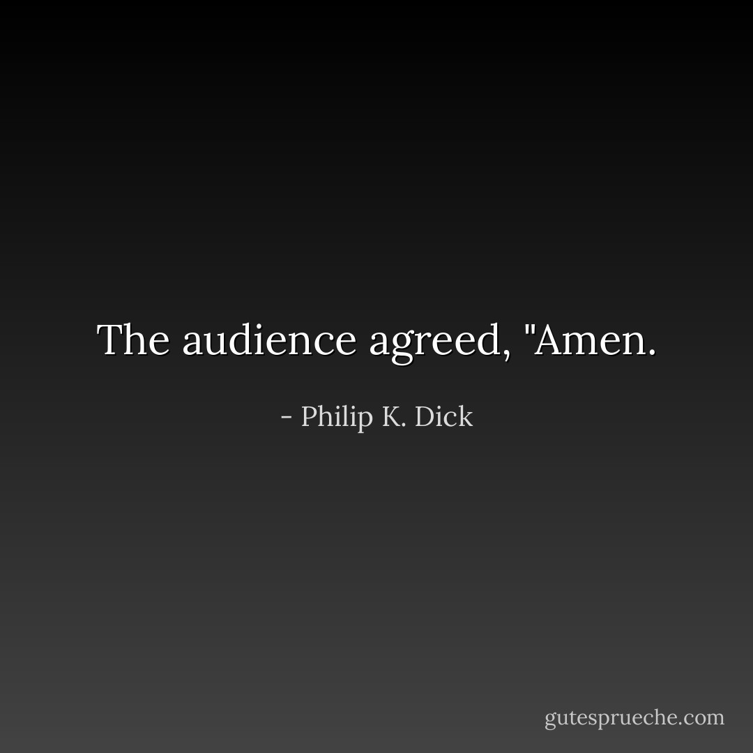 The audience agreed, "Amen. - Philip K. Dick