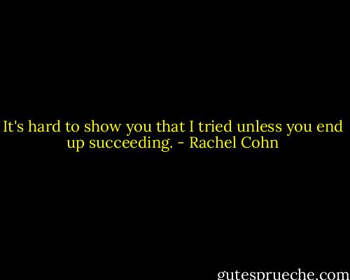 It's hard to show you that I tried unless you end up succeeding. - Rachel Cohn