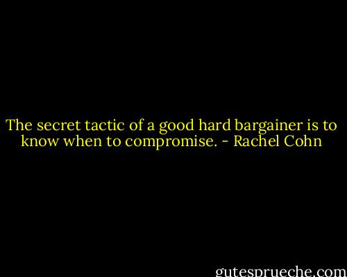 The secret tactic of a good hard bargainer is to know when to compromise. - Rachel Cohn