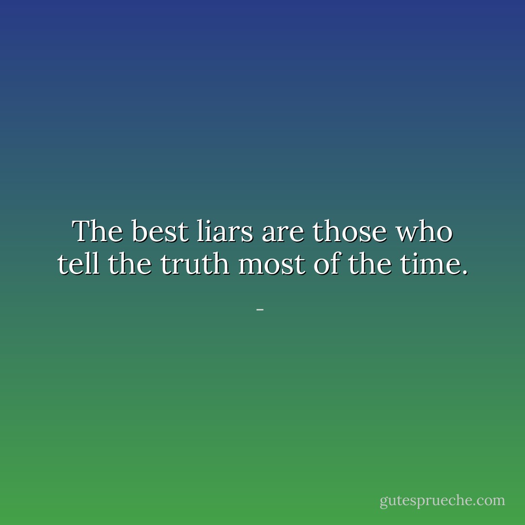 The best liars are those who tell the truth most of the time. - 