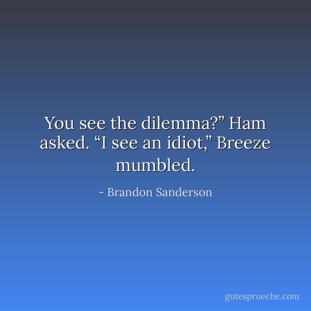 You see the dilemma?” Ham asked. “I see an idiot,” Breeze mumbled. - Brandon Sanderson
