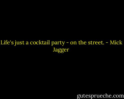 Life's just a cocktail party - on the street. - Mick Jagger