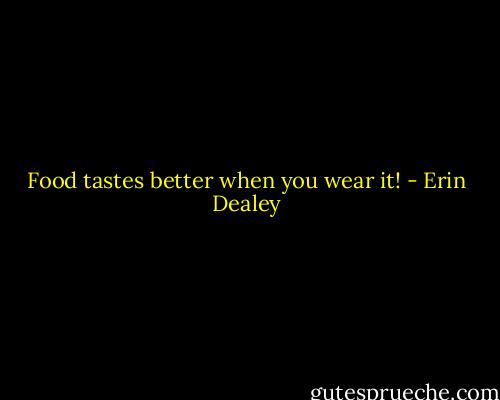 Food tastes better when you wear it! - Erin Dealey