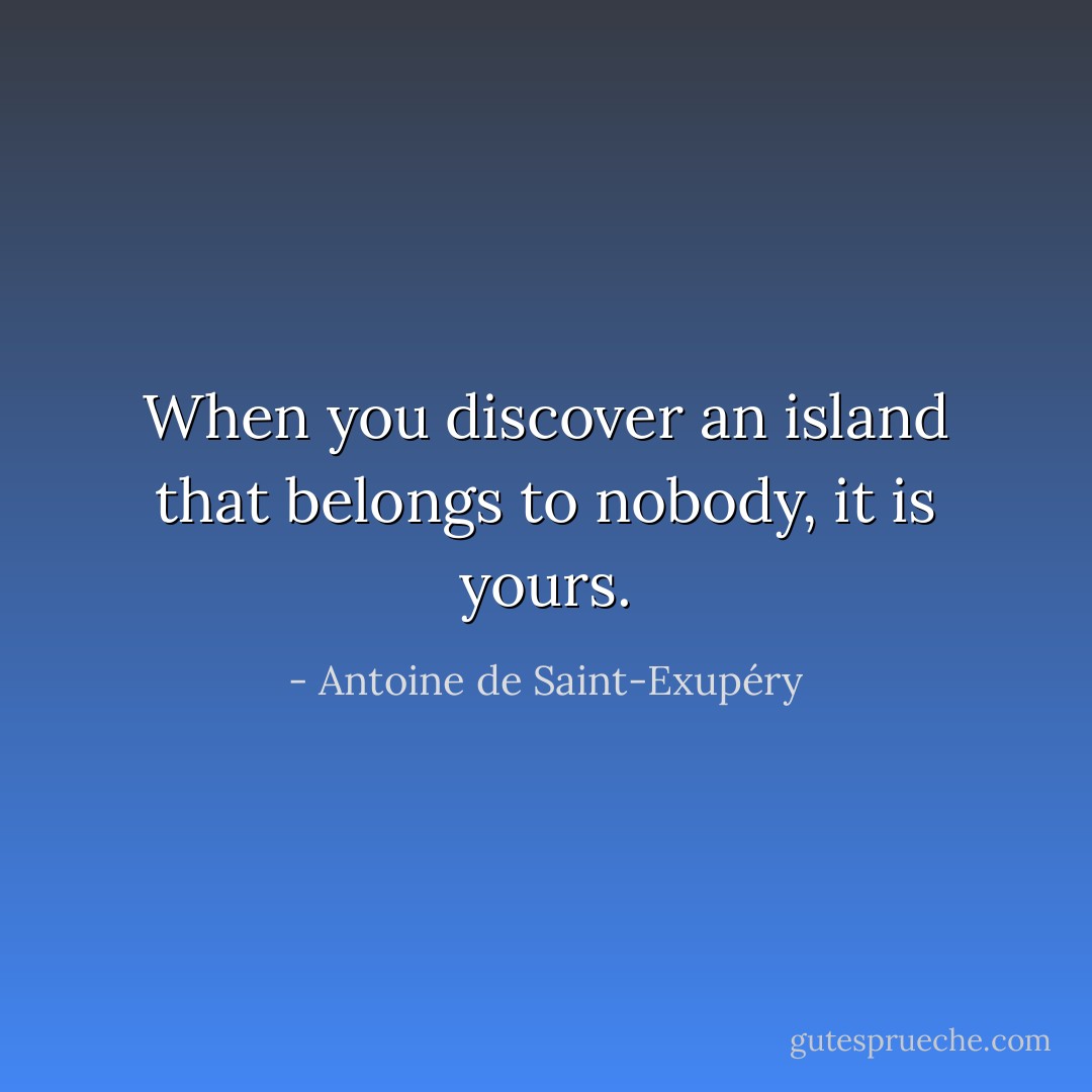 When you discover an island that belongs to nobody, it is yours. - Antoine de Saint-Exupéry