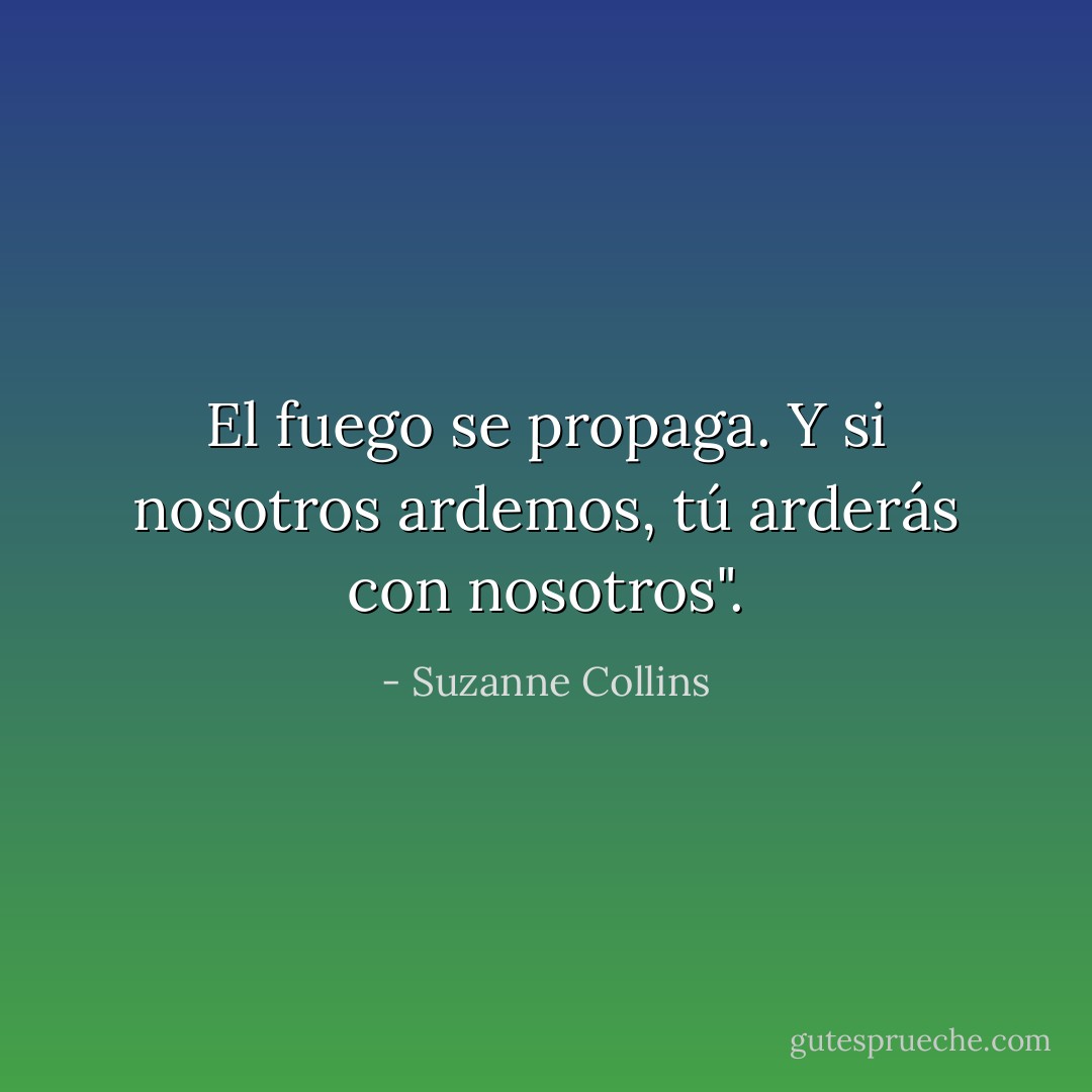 El fuego se propaga. Y si nosotros ardemos, tú arderás con nosotros". - Suzanne Collins