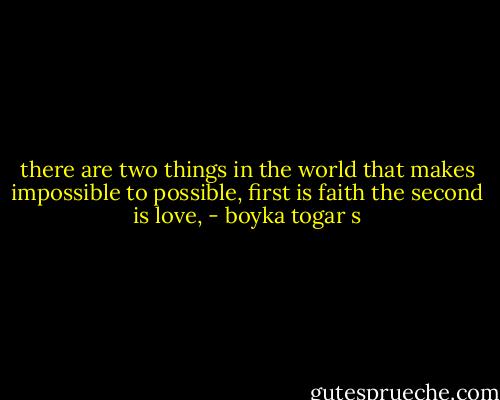 there are two things in the world that makes impossible to possible, first is faith the second is love, - boyka togar s