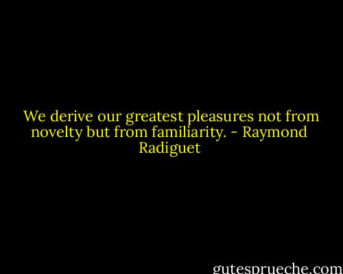  We derive our greatest pleasures not from novelty but from familiarity. - Raymond Radiguet