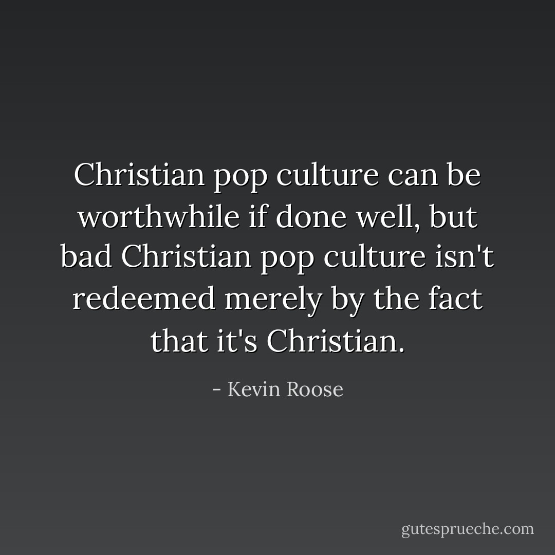 Christian pop culture can be worthwhile if done well, but bad Christian pop culture isn't redeemed merely by the fact that it's Christian. - Kevin Roose