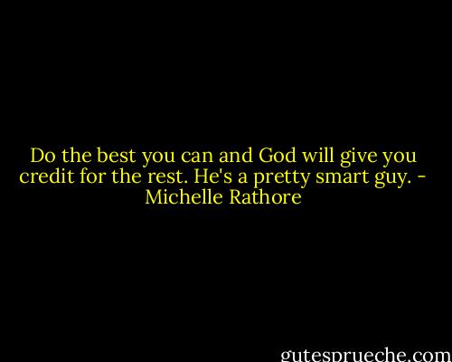 Do the best you can and God will give you credit for the rest. He's a pretty smart guy. - Michelle Rathore