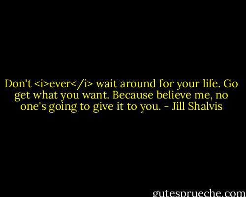 Don't <i>ever</i> wait around for your life. Go get what you want. Because believe me, no one's going to give it to you. - Jill Shalvis