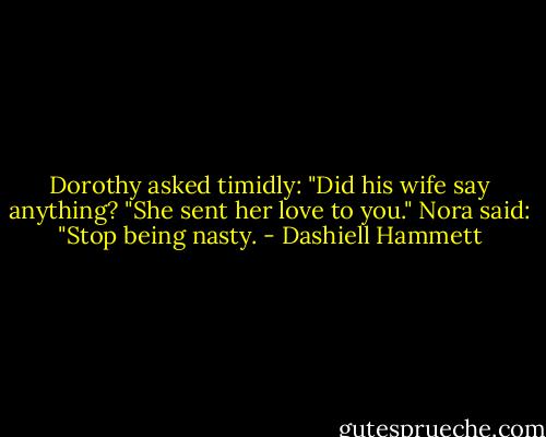 Dorothy asked timidly: "Did his wife say anything?<br />"She sent her love to you."<br />Nora said: "Stop being nasty. - Dashiell Hammett