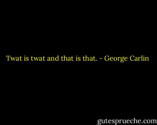 Twat is twat and that is that. - George Carlin