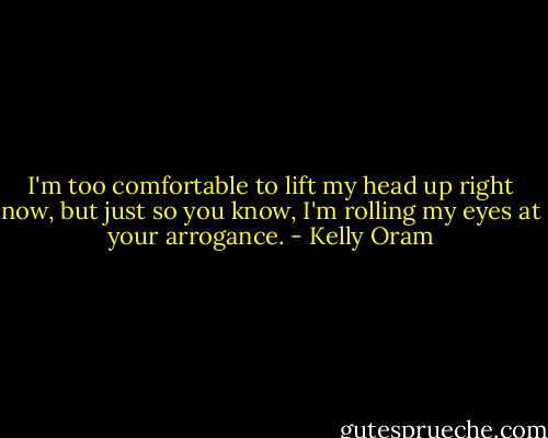 I'm too comfortable to lift my head up right now, but just so you know, I'm rolling my eyes at your arrogance. - Kelly Oram