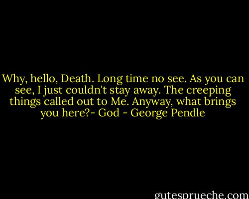 Why, hello, Death. Long time no see. As you can see, I just couldn't stay away. The creeping things called out to Me. Anyway, what brings you here?- God - George Pendle