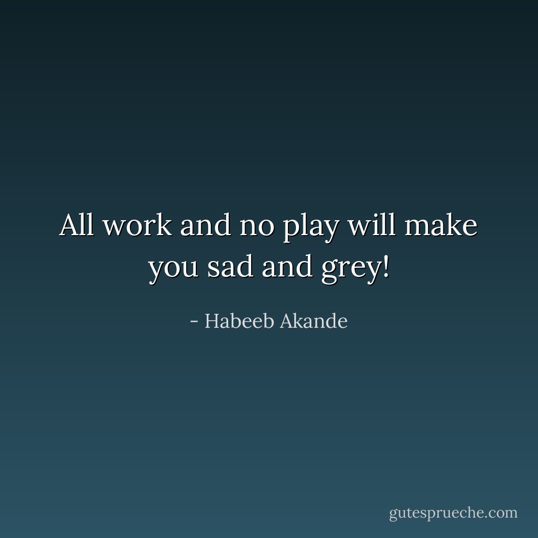 All work and no play will make you sad and grey! - Habeeb Akande
