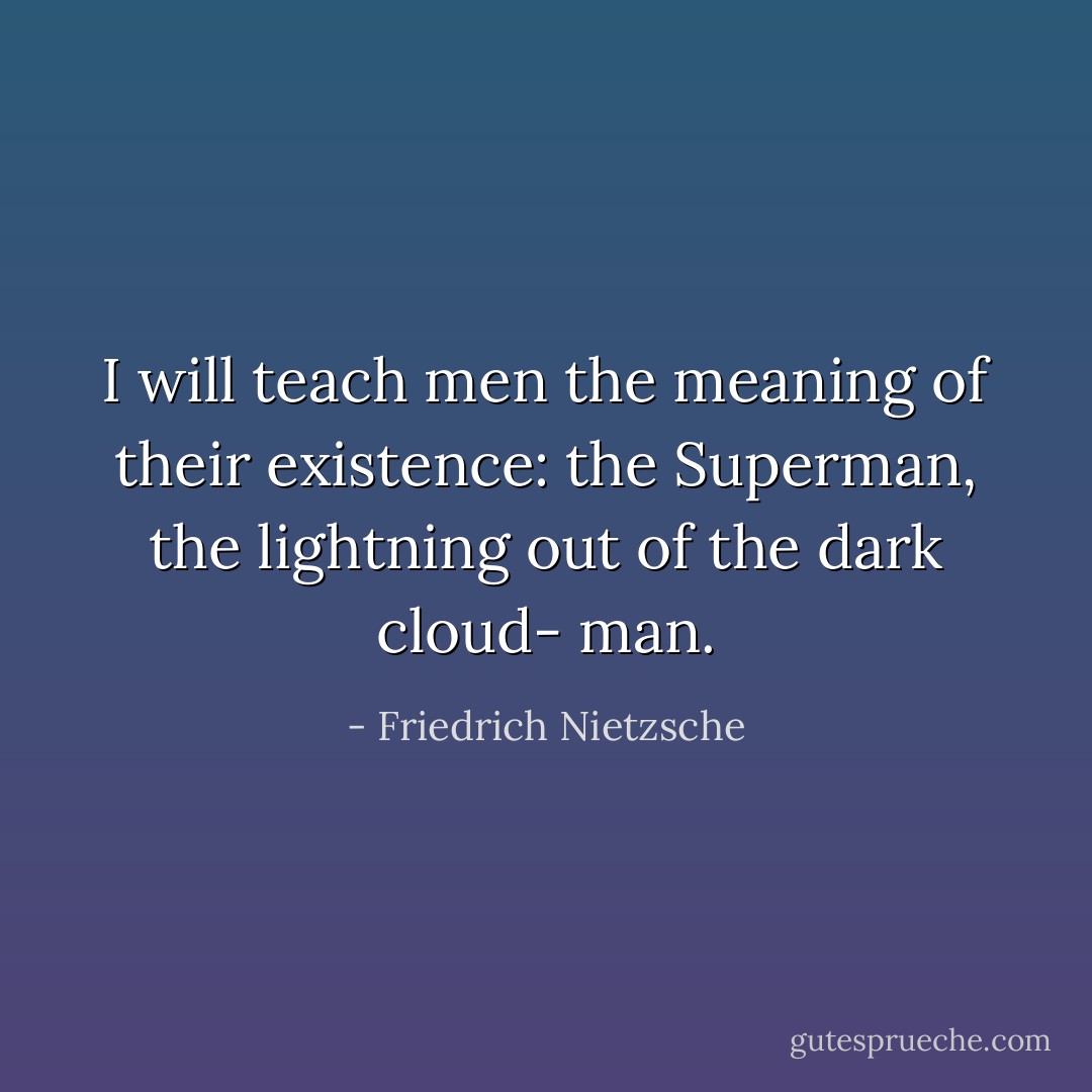 I will teach men the meaning of their existence: the Superman, the lightning out of the dark cloud- man. - Friedrich Nietzsche
