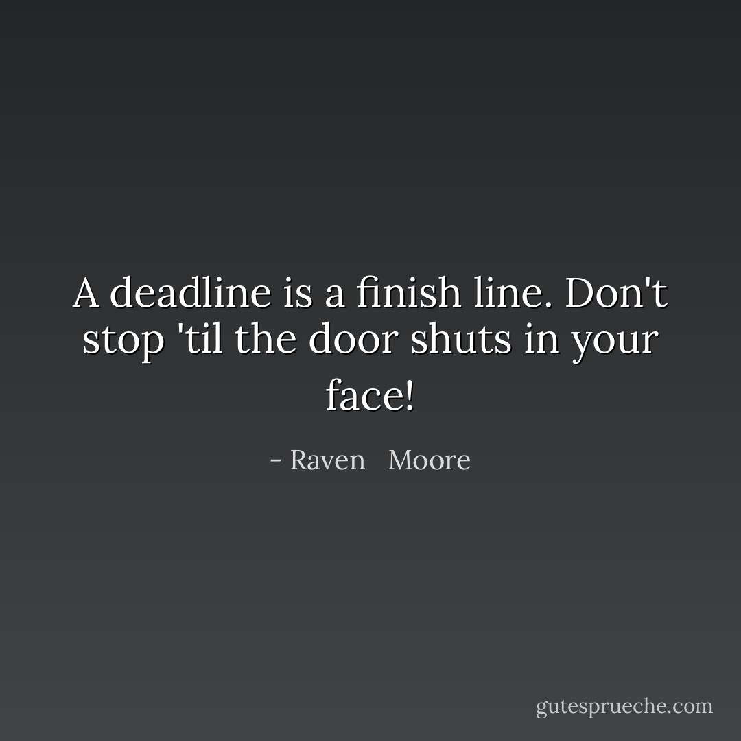A deadline is a finish line. Don't stop 'til the door shuts in your face! - Raven   Moore