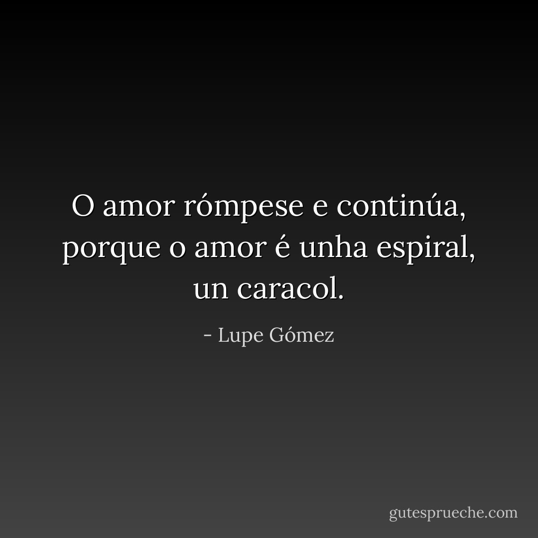 O amor rómpese e continúa, porque o amor é unha espiral, un caracol. - Lupe Gómez
