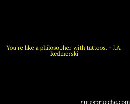 You're like a philosopher with tattoos. - J.A. Redmerski