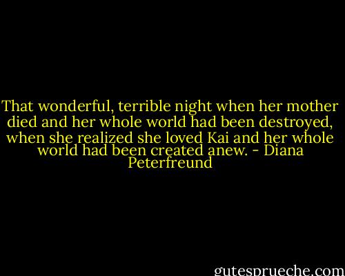 That wonderful, terrible night when her mother died and her whole world had been destroyed, when she realized she loved Kai and her whole world had been created anew. - Diana Peterfreund