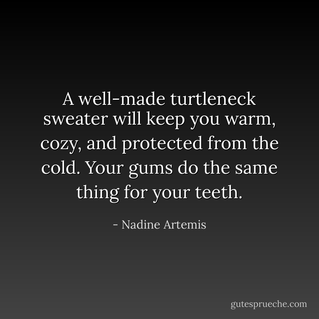 A well-made turtleneck sweater will keep you warm, cozy, and protected from the cold. Your gums do the same thing for your teeth. - Nadine Artemis