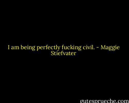I am being perfectly fucking civil. - Maggie Stiefvater