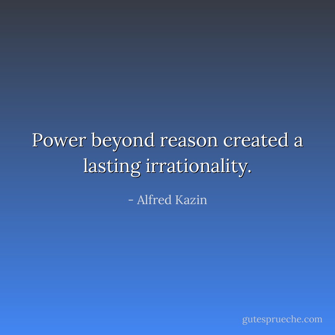 Power beyond reason created a lasting irrationality. - Alfred Kazin