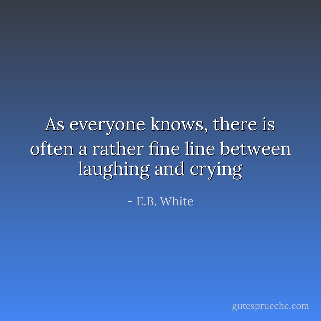 As everyone knows, there is often a rather fine line between laughing and crying - E.B. White