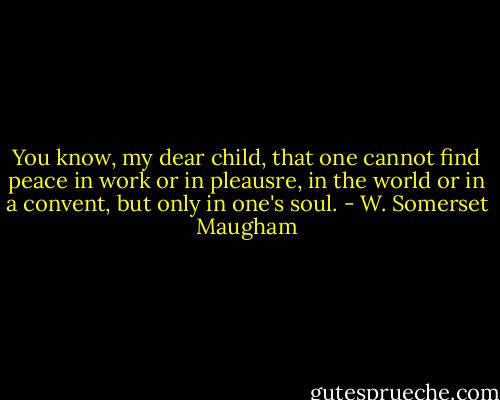You know, my dear child, that one cannot find peace in work or in pleausre, in the world or in a convent, but only in one's soul. - W. Somerset Maugham