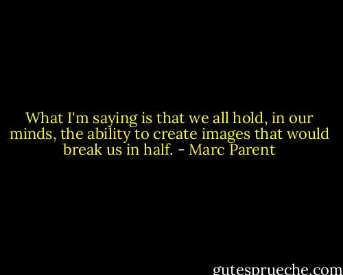 What I'm saying is that we all hold, in our minds, the ability to create images that would break us in half. - Marc Parent