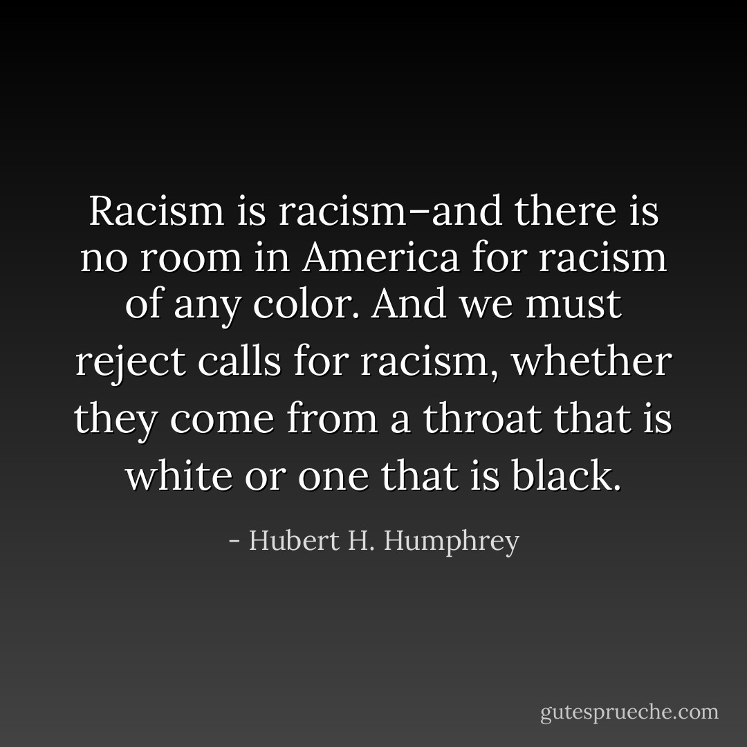 Racism is racism–and there is no room in America for racism of any color. And we must reject calls for racism, whether they come from a throat that is white or one that is black. - Hubert H. Humphrey