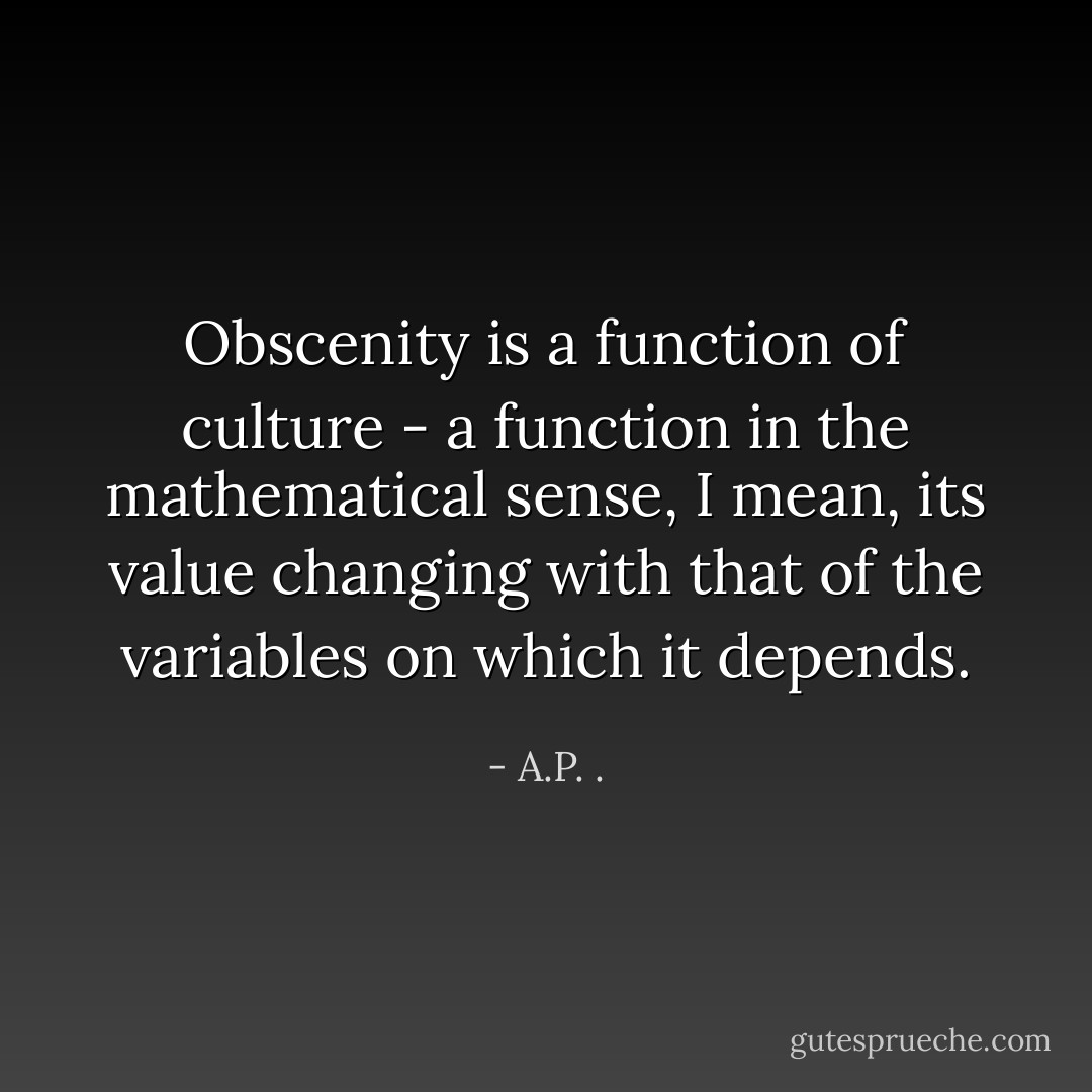 Obscenity is a function of culture - a function in the mathematical sense, I mean, its value changing with that of the variables on which it depends. - A.P. .