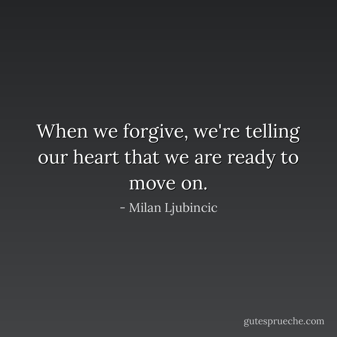 When we forgive, we're telling our heart that we are ready to move on. - Milan Ljubincic