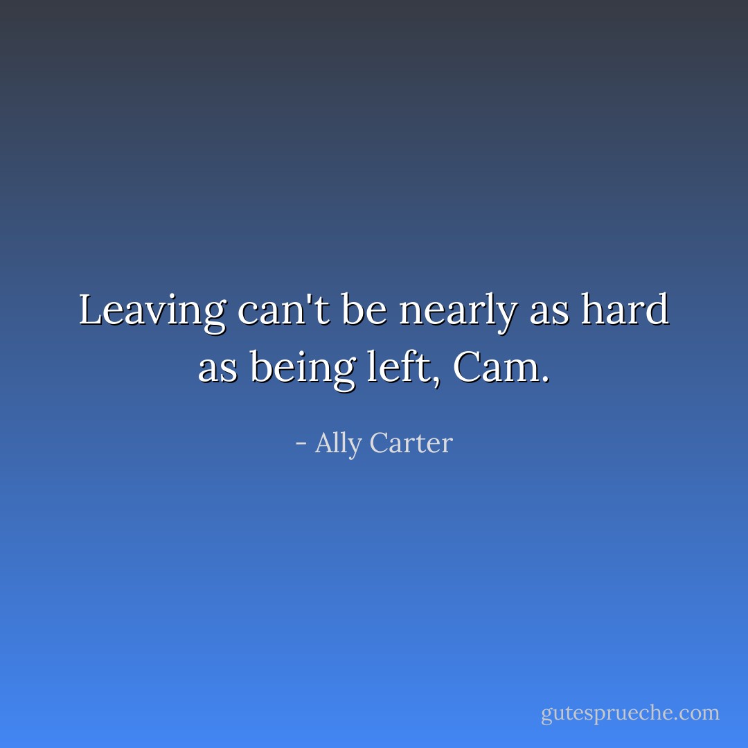 Leaving can't be nearly as hard as being left, Cam. - Ally Carter