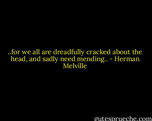 ..for we all are dreadfully cracked about the head, and sadly need mending.. - Herman Melville