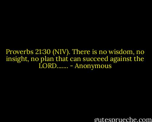 Proverbs 21:30 (NIV). There is no wisdom, no insight, no plan that can succeed against the LORD....... - Anonymous