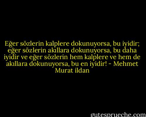 Eğer sözlerin kalplere dokunuyorsa, bu iyidir; eğer sözlerin akıllara dokunuyorsa, bu daha iyidir ve eğer sözlerin hem kalplere ve hem de akıllara dokunuyorsa, bu en iyidir! - Mehmet Murat ildan