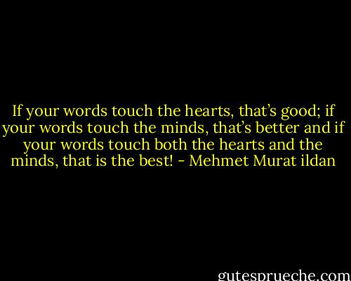 If your words touch the hearts, that’s good; if your words touch the minds, that’s better and if your words touch both the hearts and the minds, that is the best! - Mehmet Murat ildan
