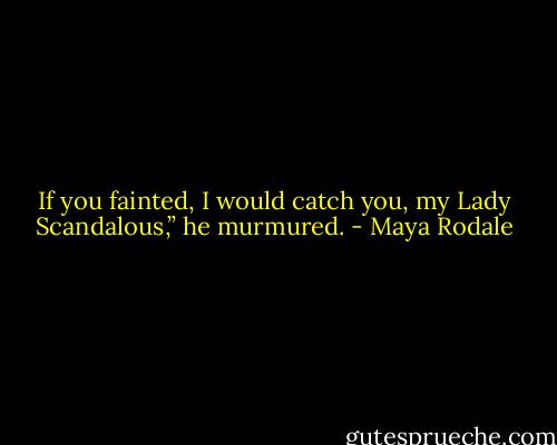 If you fainted, I would catch you, my Lady Scandalous,” he murmured. - Maya Rodale