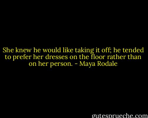 She knew he would like taking it off; he tended to prefer her dresses on the floor rather than on her person. - Maya Rodale