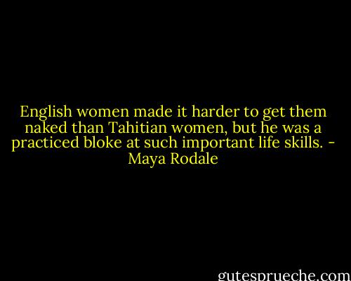 English women made it harder to get them naked than Tahitian women, but he was a practiced bloke at such important life skills. - Maya Rodale