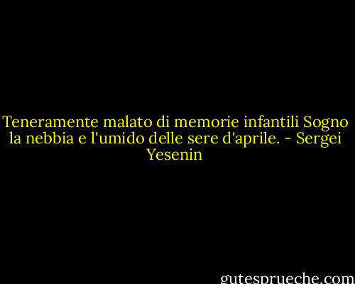 Teneramente malato di memorie infantili<br />Sogno la nebbia e l'umido delle sere d'aprile. - Sergei Yesenin