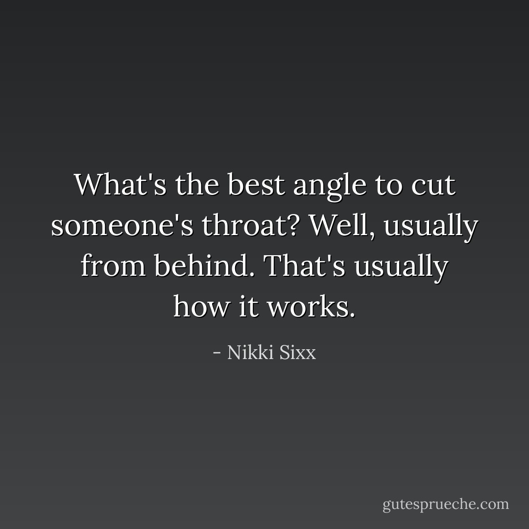 What's the best angle to cut someone's throat? Well, usually from behind. That's usually how it works. - Nikki Sixx
