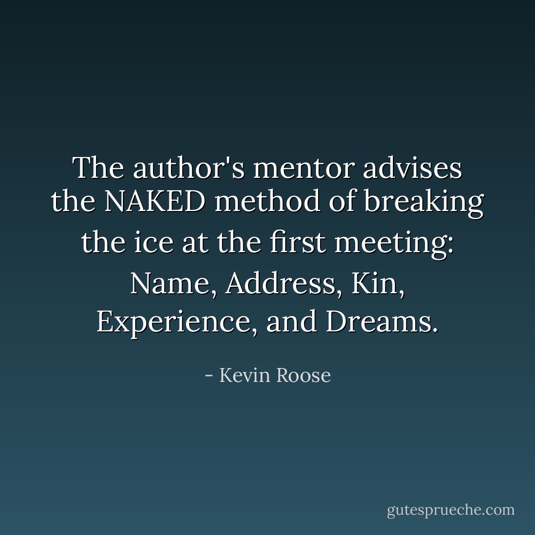 The author's mentor advises the NAKED method of breaking the ice at the first meeting: Name, Address, Kin, Experience, and Dreams. - Kevin Roose